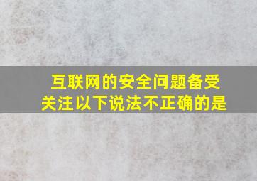 互联网的安全问题备受关注以下说法不正确的是