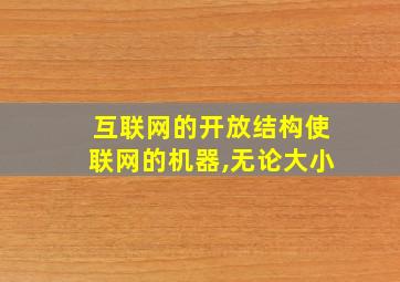 互联网的开放结构使联网的机器,无论大小