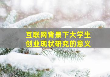 互联网背景下大学生创业现状研究的意义