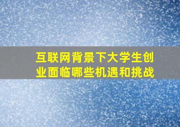 互联网背景下大学生创业面临哪些机遇和挑战