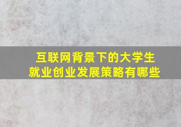 互联网背景下的大学生就业创业发展策略有哪些