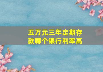 五万元三年定期存款哪个银行利率高