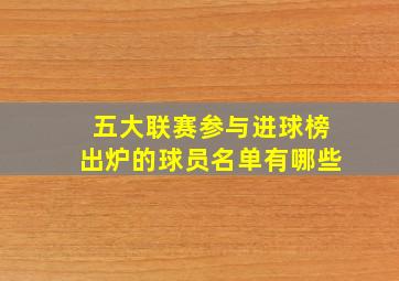 五大联赛参与进球榜出炉的球员名单有哪些