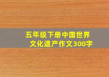 五年级下册中国世界文化遗产作文300字