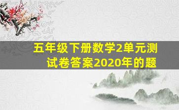 五年级下册数学2单元测试卷答案2020年的题