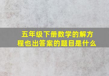 五年级下册数学的解方程也出答案的题目是什么