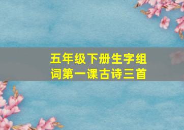 五年级下册生字组词第一课古诗三首