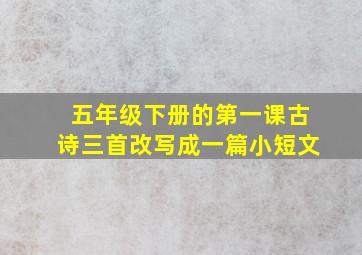 五年级下册的第一课古诗三首改写成一篇小短文