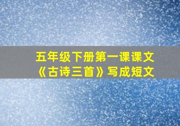 五年级下册第一课课文《古诗三首》写成短文