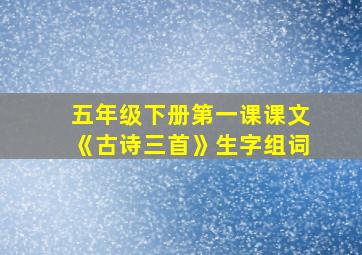 五年级下册第一课课文《古诗三首》生字组词