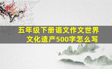 五年级下册语文作文世界文化遗产500字怎么写