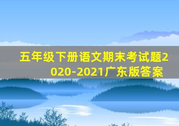 五年级下册语文期末考试题2020-2021广东版答案