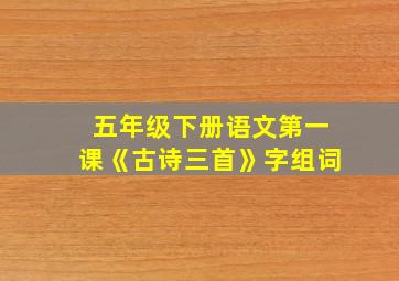 五年级下册语文第一课《古诗三首》字组词