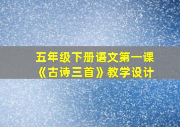 五年级下册语文第一课《古诗三首》教学设计