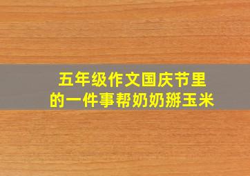 五年级作文国庆节里的一件事帮奶奶掰玉米