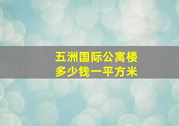 五洲国际公寓楼多少钱一平方米