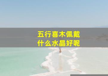 五行喜木佩戴什么水晶好呢