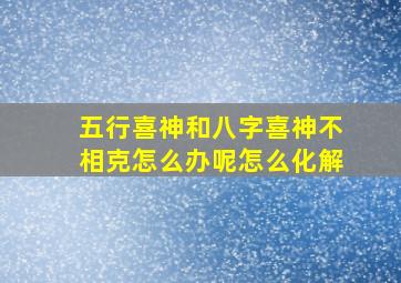 五行喜神和八字喜神不相克怎么办呢怎么化解