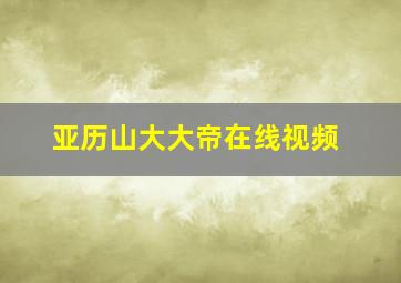 亚历山大大帝在线视频