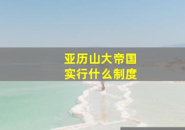 亚历山大帝国实行什么制度