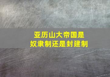 亚历山大帝国是奴隶制还是封建制