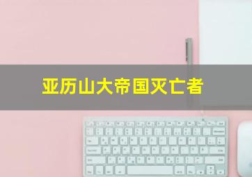 亚历山大帝国灭亡者