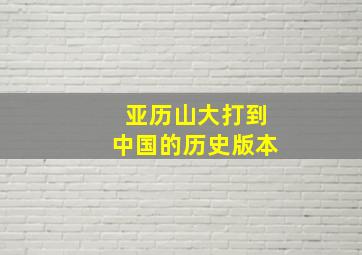 亚历山大打到中国的历史版本