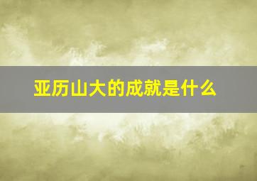 亚历山大的成就是什么