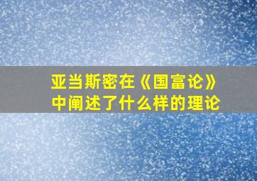 亚当斯密在《国富论》中阐述了什么样的理论