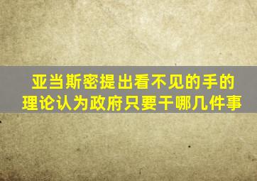 亚当斯密提出看不见的手的理论认为政府只要干哪几件事