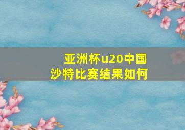 亚洲杯u20中国沙特比赛结果如何