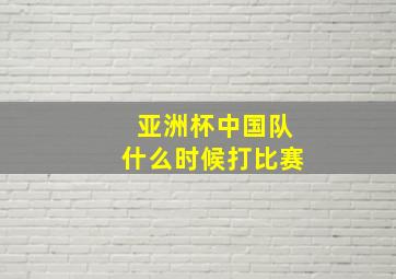 亚洲杯中国队什么时候打比赛