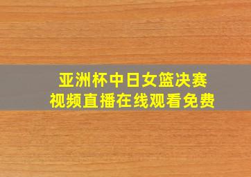 亚洲杯中日女篮决赛视频直播在线观看免费