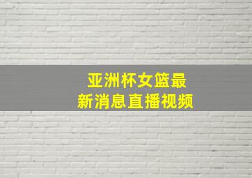 亚洲杯女篮最新消息直播视频