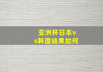 亚洲杯日本vs韩国结果如何