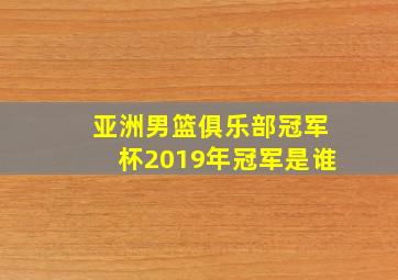 亚洲男篮俱乐部冠军杯2019年冠军是谁