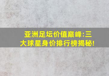 亚洲足坛价值巅峰:三大球星身价排行榜揭秘!