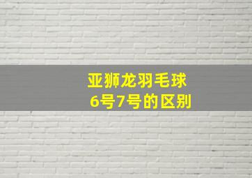 亚狮龙羽毛球6号7号的区别