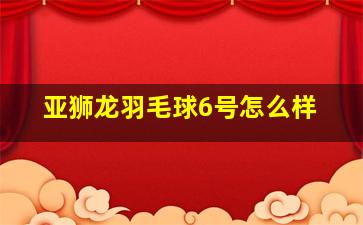 亚狮龙羽毛球6号怎么样