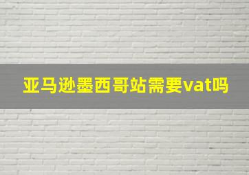 亚马逊墨西哥站需要vat吗