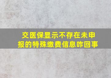 交医保显示不存在未申报的特殊缴费信息咋回事