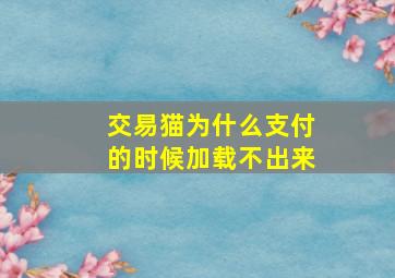 交易猫为什么支付的时候加载不出来