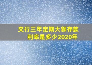 交行三年定期大额存款利率是多少2020年