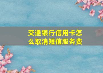 交通银行信用卡怎么取消短信服务费