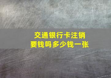 交通银行卡注销要钱吗多少钱一张