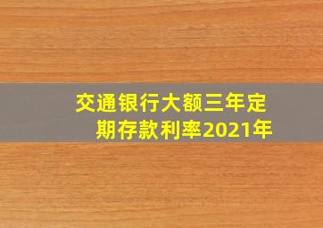 交通银行大额三年定期存款利率2021年