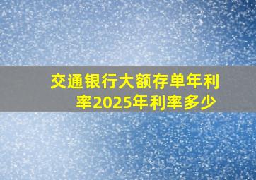 交通银行大额存单年利率2025年利率多少