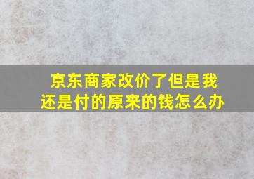 京东商家改价了但是我还是付的原来的钱怎么办