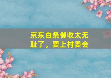 京东白条催收太无耻了。要上村委会