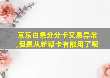 京东白条分分卡交易异常,但是从新帮卡有能用了呢